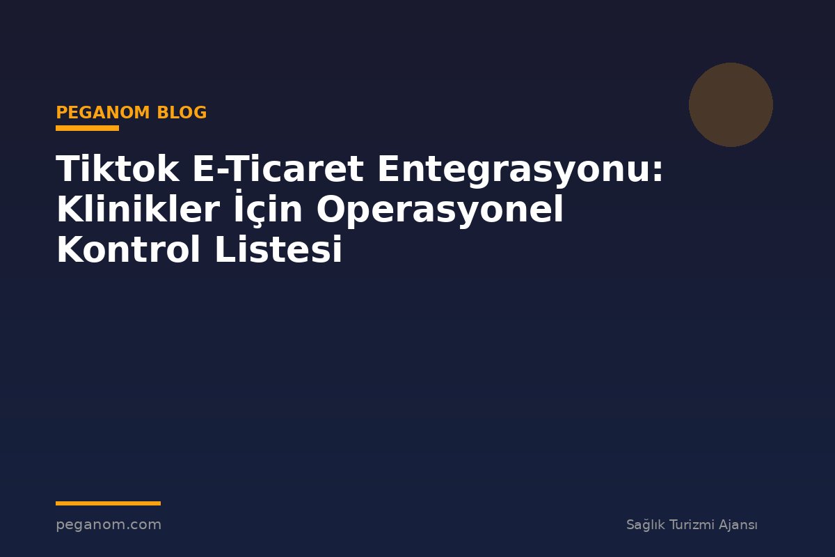 Tiktok E-Ticaret Entegrasyonu: Klinikler İçin Operasyonel Kontrol Listesi
