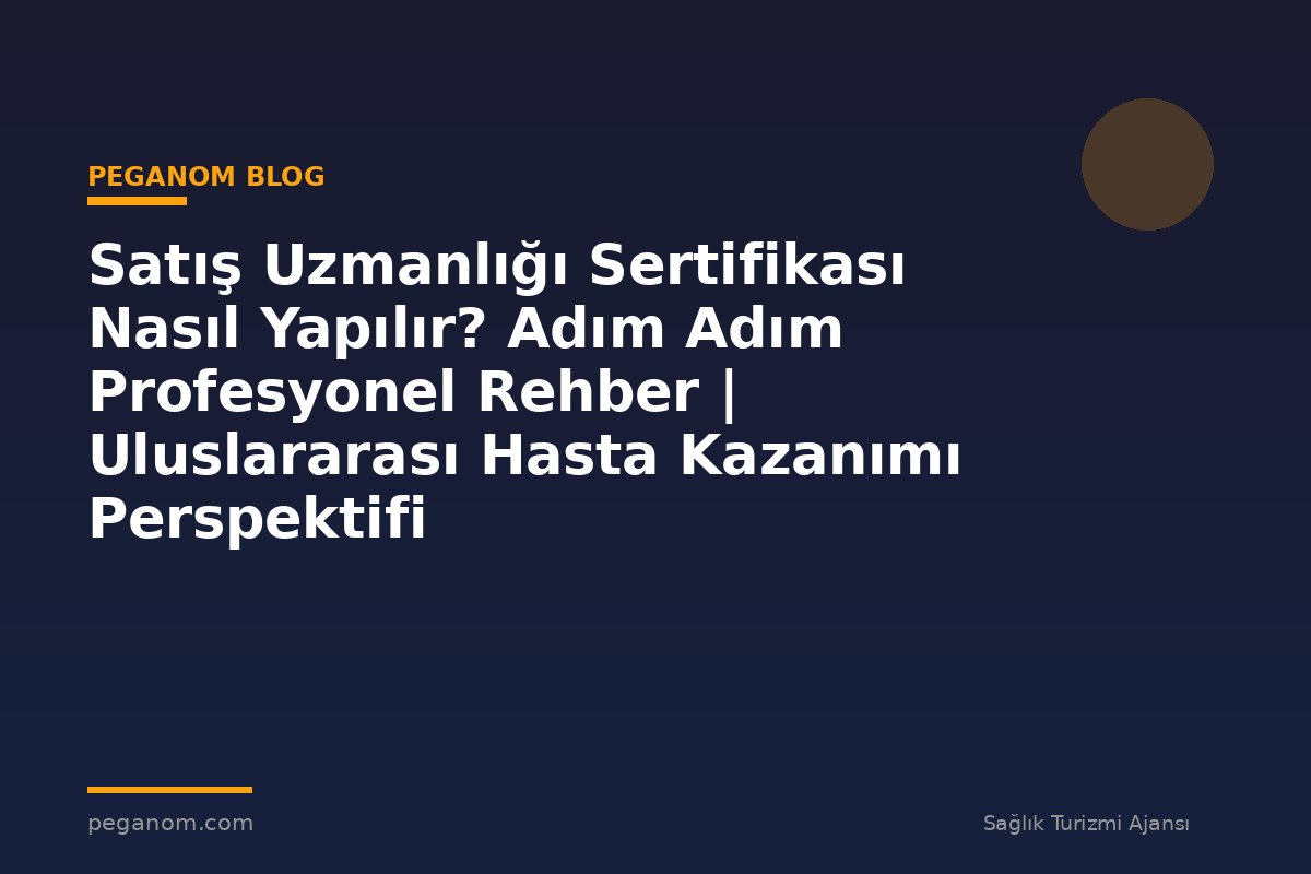 Satış Uzmanlığı Sertifikası Nasıl Yapılır? Adım Adım Profesyonel Rehber | Uluslararası Hasta Kazanımı Perspektifi