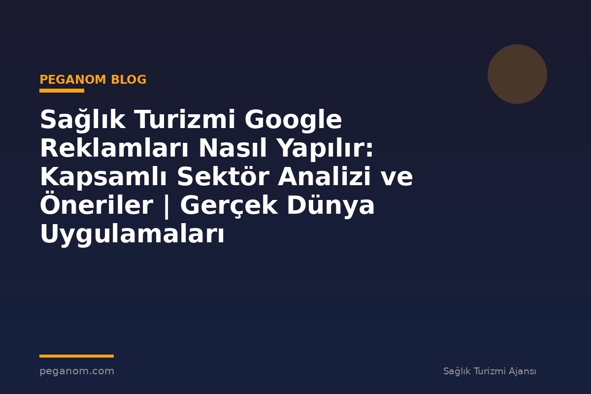 Sağlık Turizmi Google Reklamları Nasıl Yapılır: Kapsamlı Sektör Analizi ve Öneriler | Gerçek Dünya Uygulamaları
