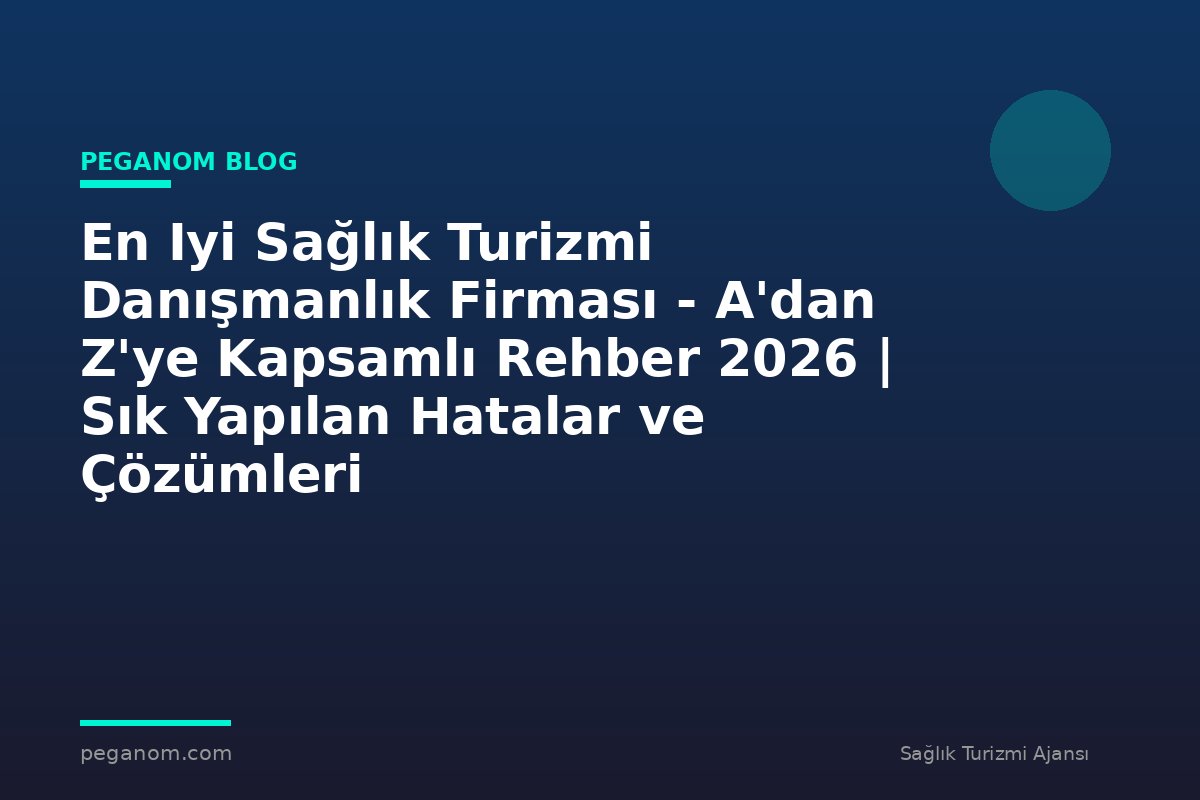 En Iyi Sağlık Turizmi Danışmanlık Firması - A'dan Z'ye Kapsamlı Rehber 2026 | Sık Yapılan Hatalar ve Çözümleri
