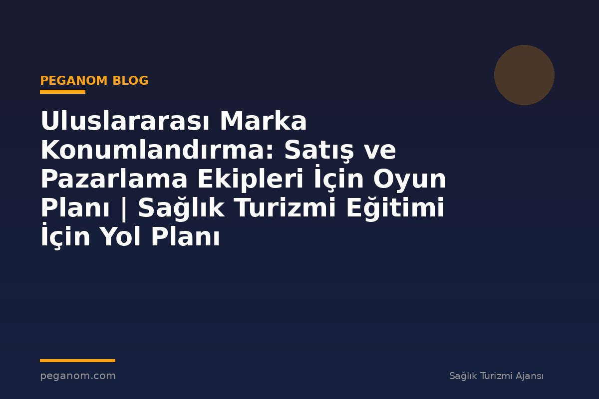Uluslararası Marka Konumlandırma: Satış ve Pazarlama Ekipleri İçin Oyun Planı | Sağlık Turizmi Eğitimi İçin Yol Planı