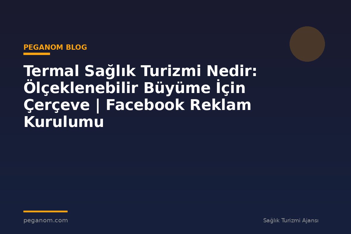 Termal Sağlık Turizmi Nedir: Ölçeklenebilir Büyüme İçin Çerçeve | Facebook Reklam Kurulumu