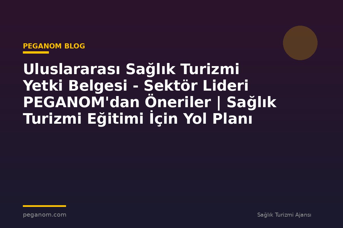 Uluslararası Sağlık Turizmi Yetki Belgesi - Sektör Lideri PEGANOM'dan Öneriler | Sağlık Turizmi Eğitimi İçin Yol Planı