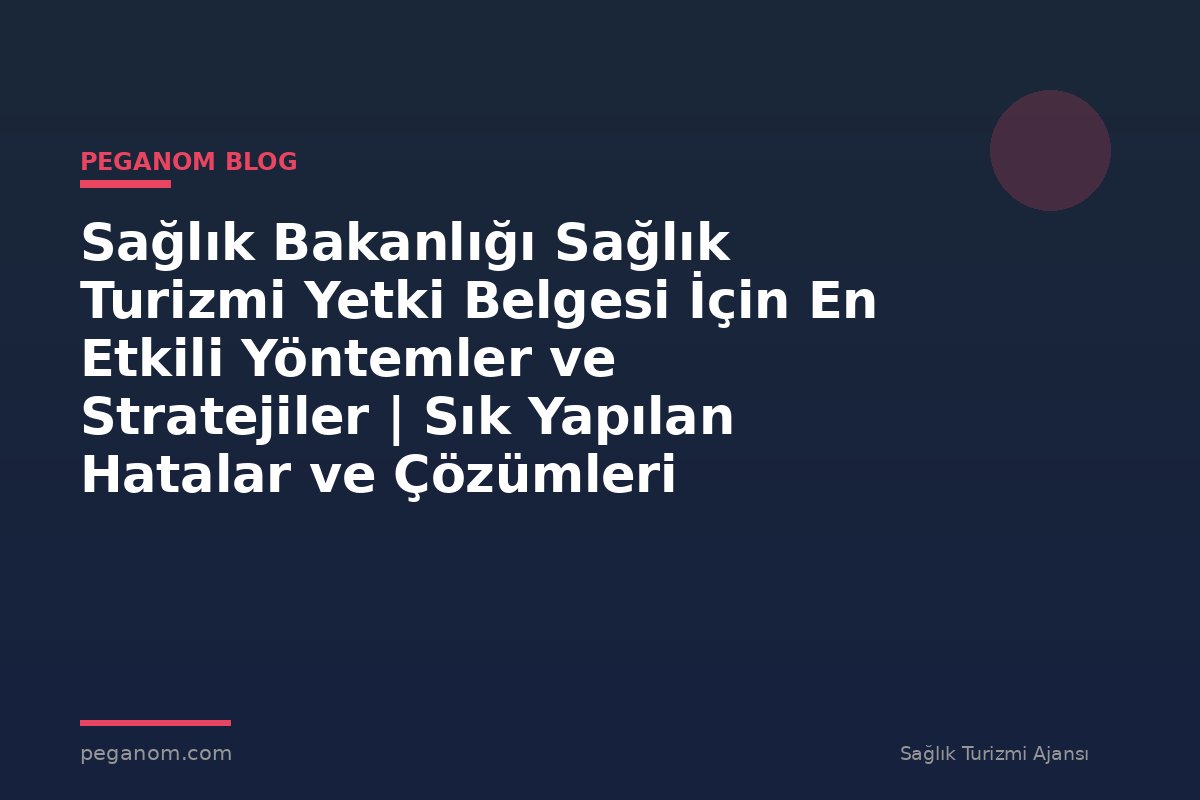 Sağlık Bakanlığı Sağlık Turizmi Yetki Belgesi İçin En Etkili Yöntemler ve Stratejiler | Sık Yapılan Hatalar ve Çözümleri