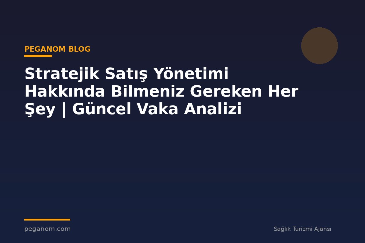 Stratejik Satış Yönetimi Hakkında Bilmeniz Gereken Her Şey | Güncel Vaka Analizi