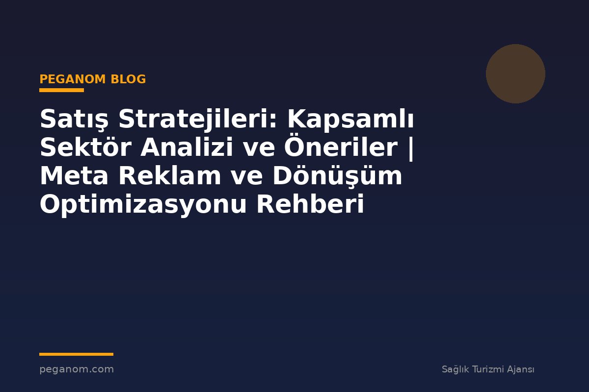Satış Stratejileri: Kapsamlı Sektör Analizi ve Öneriler | Meta Reklam ve Dönüşüm Optimizasyonu Rehberi