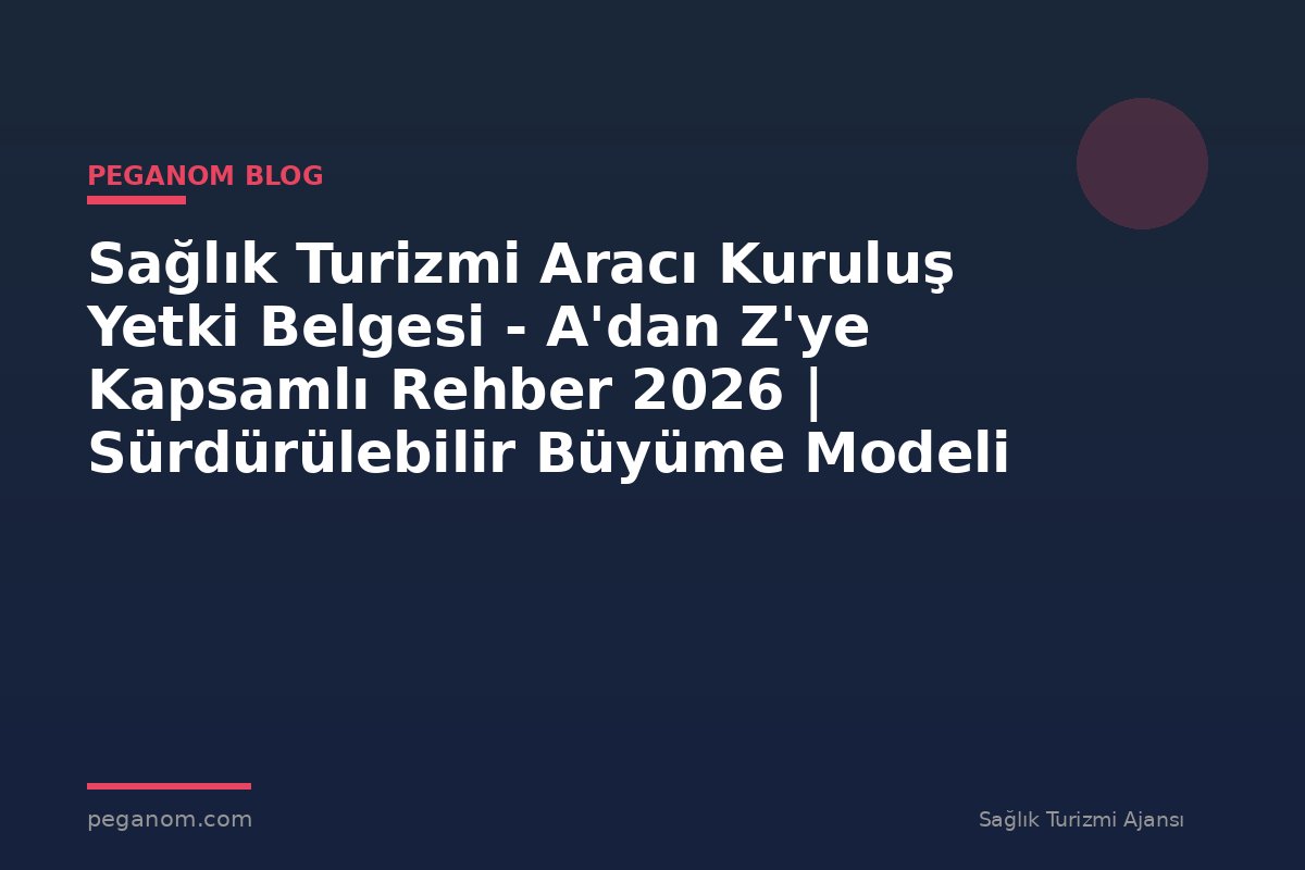 Sağlık Turizmi Aracı Kuruluş Yetki Belgesi - A'dan Z'ye Kapsamlı Rehber 2026 | Sürdürülebilir Büyüme Modeli