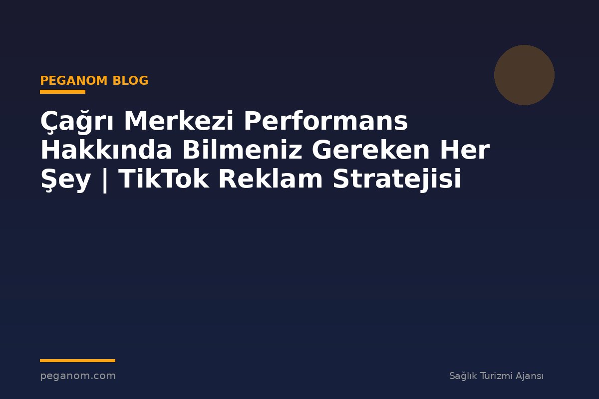 Çağrı Merkezi Performans Hakkında Bilmeniz Gereken Her Şey | TikTok Reklam Stratejisi