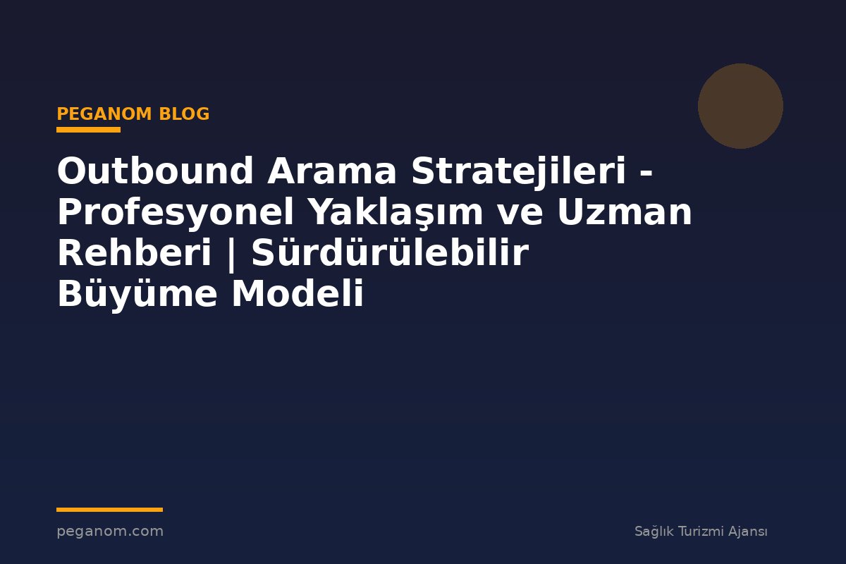Outbound Arama Stratejileri - Profesyonel Yaklaşım ve Uzman Rehberi | Sürdürülebilir Büyüme Modeli