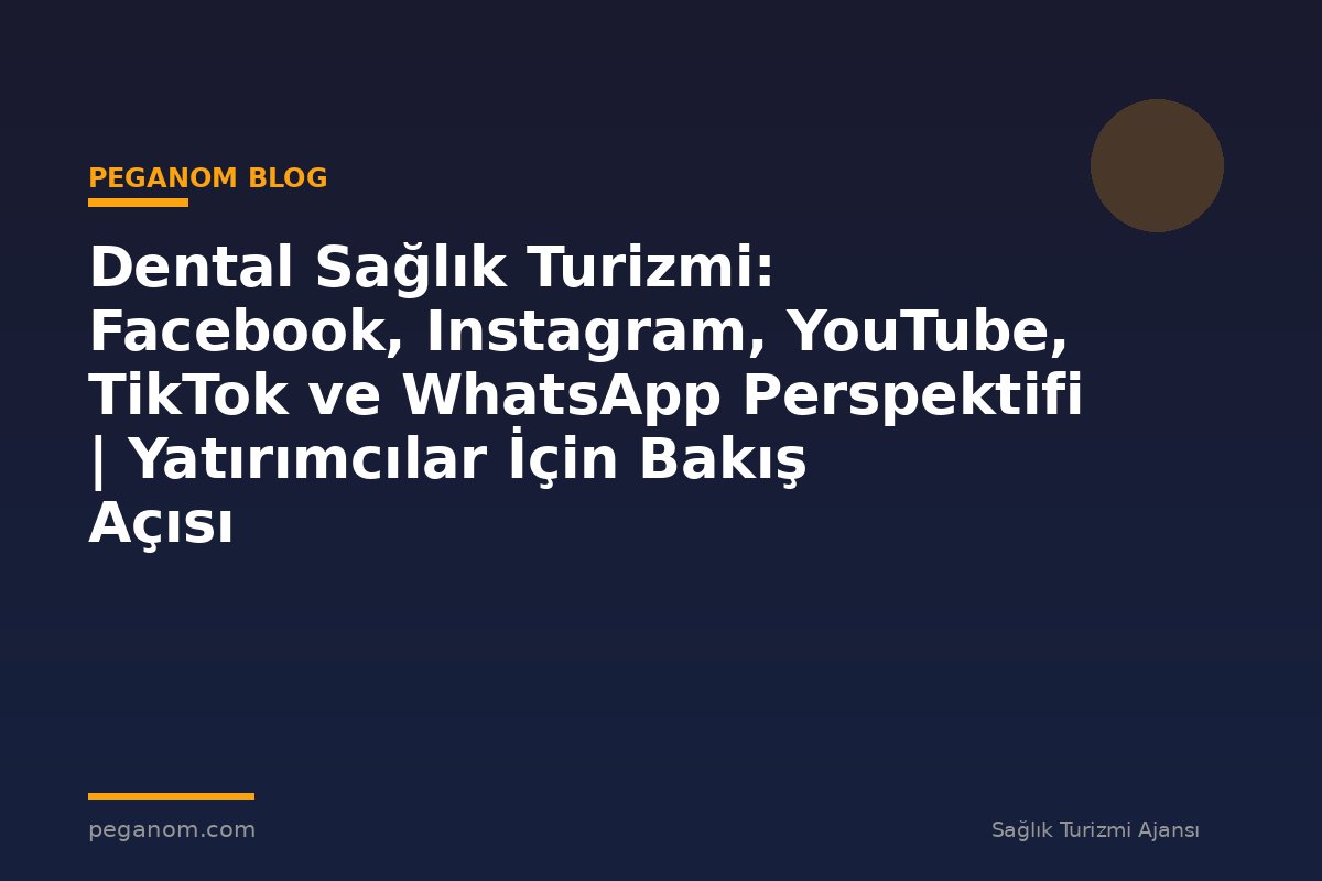 Dental Sağlık Turizmi: Facebook, Instagram, YouTube, TikTok ve WhatsApp Perspektifi | Yatırımcılar İçin Bakış Açısı