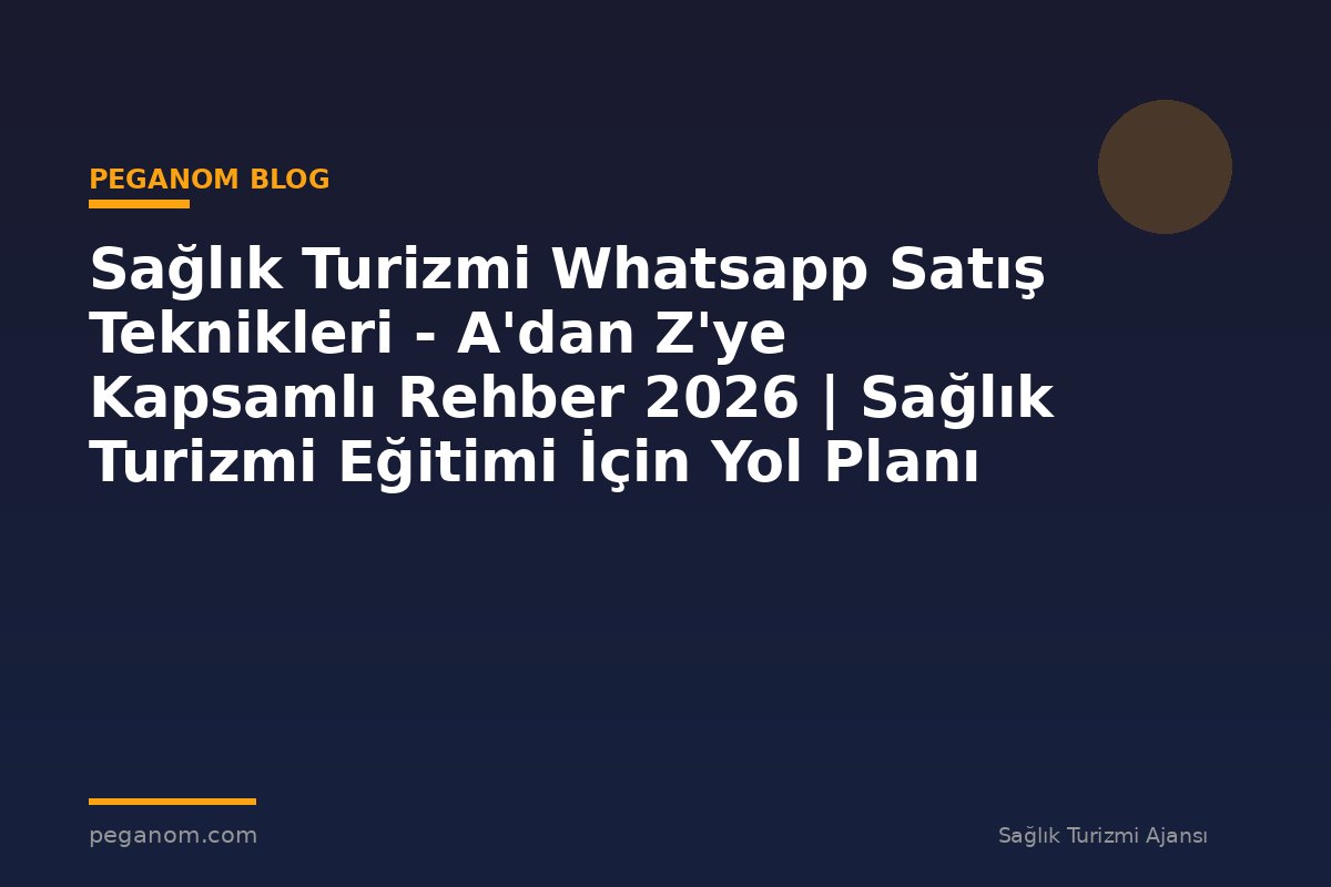 Sağlık Turizmi Whatsapp Satış Teknikleri - A'dan Z'ye Kapsamlı Rehber 2026 | Sağlık Turizmi Eğitimi İçin Yol Planı
