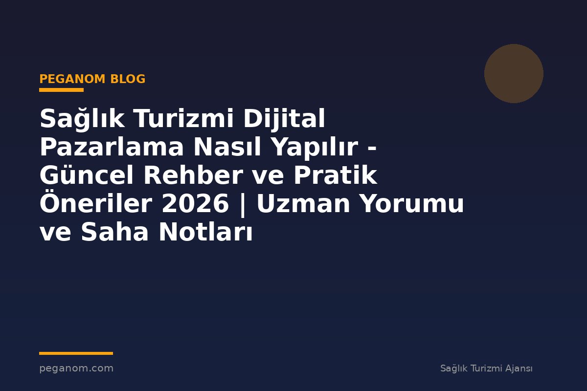 Sağlık Turizmi Dijital Pazarlama Nasıl Yapılır - Güncel Rehber ve Pratik Öneriler 2026 | Uzman Yorumu ve Saha Notları