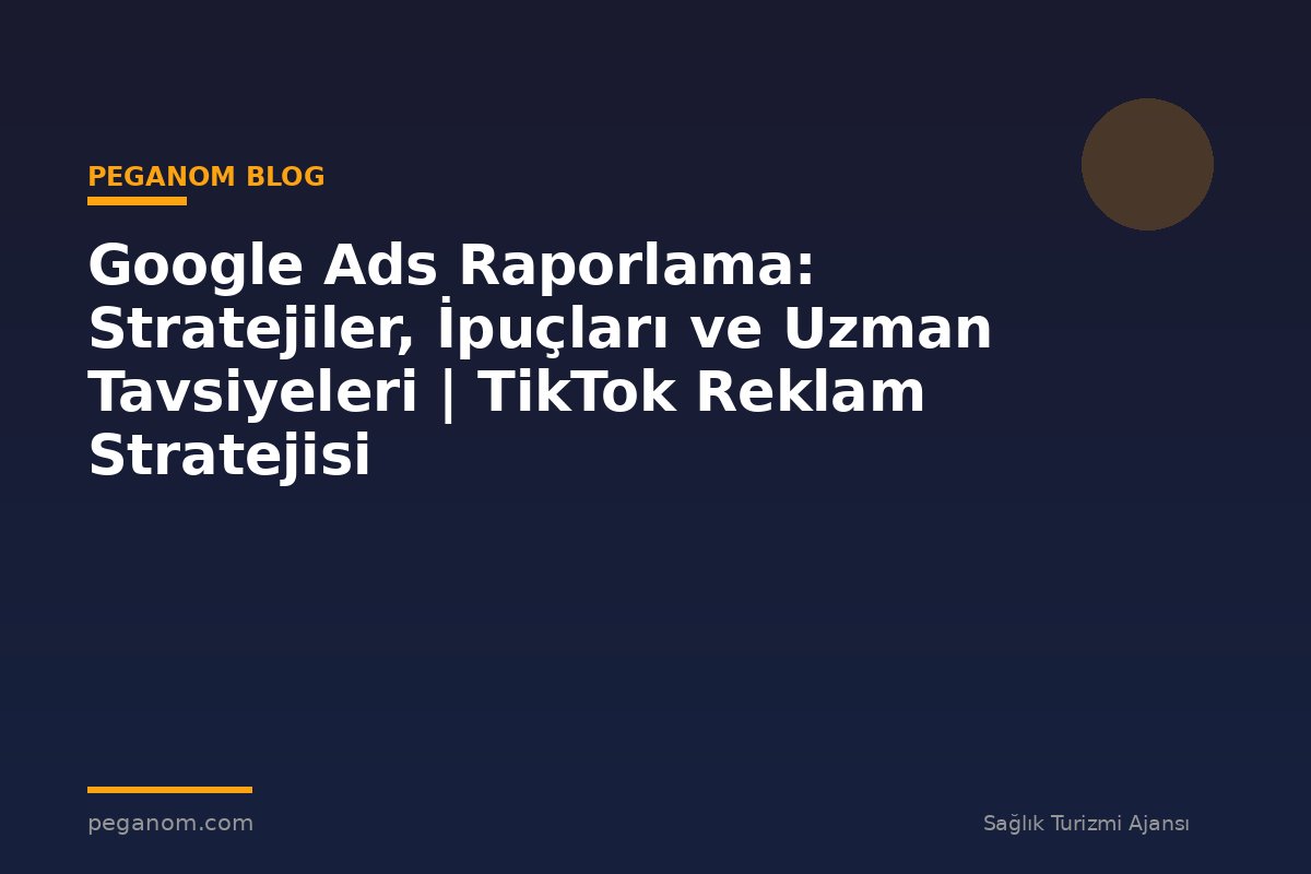 Google Ads Raporlama: Stratejiler, İpuçları ve Uzman Tavsiyeleri | TikTok Reklam Stratejisi