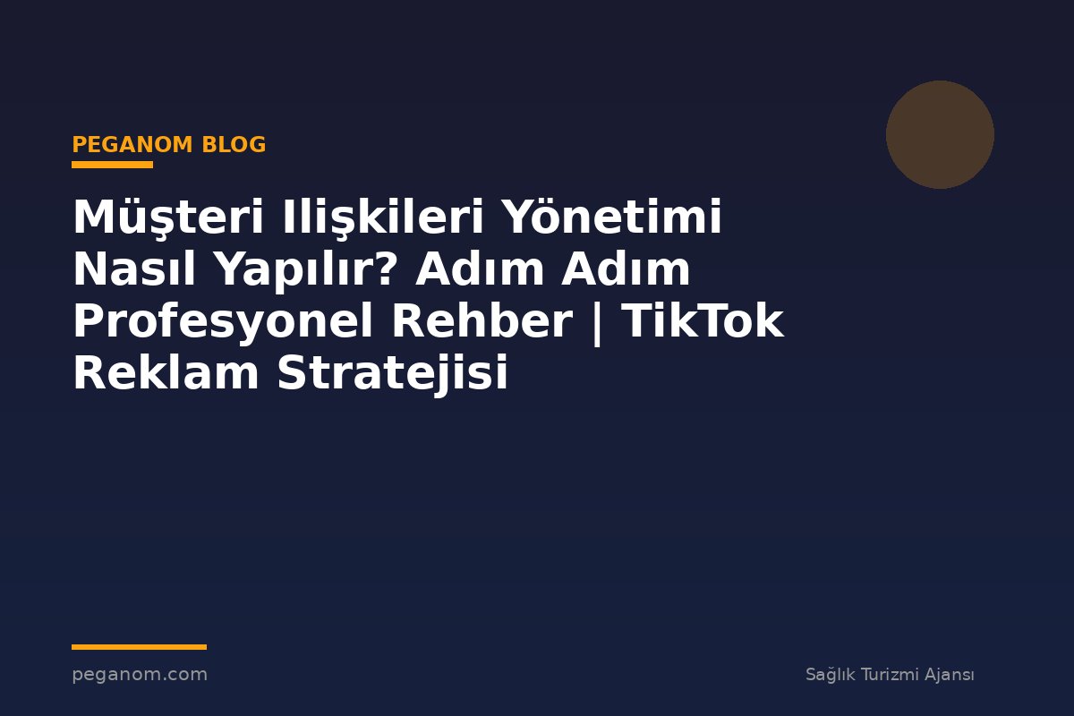 Müşteri Ilişkileri Yönetimi Nasıl Yapılır? Adım Adım Profesyonel Rehber | TikTok Reklam Stratejisi