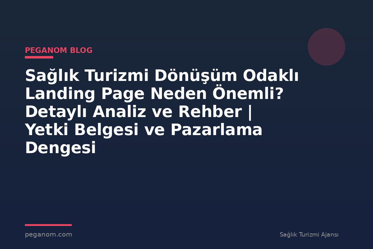 Sağlık Turizmi Dönüşüm Odaklı Landing Page Neden Önemli? Detaylı Analiz ve Rehber | Yetki Belgesi ve Pazarlama Dengesi