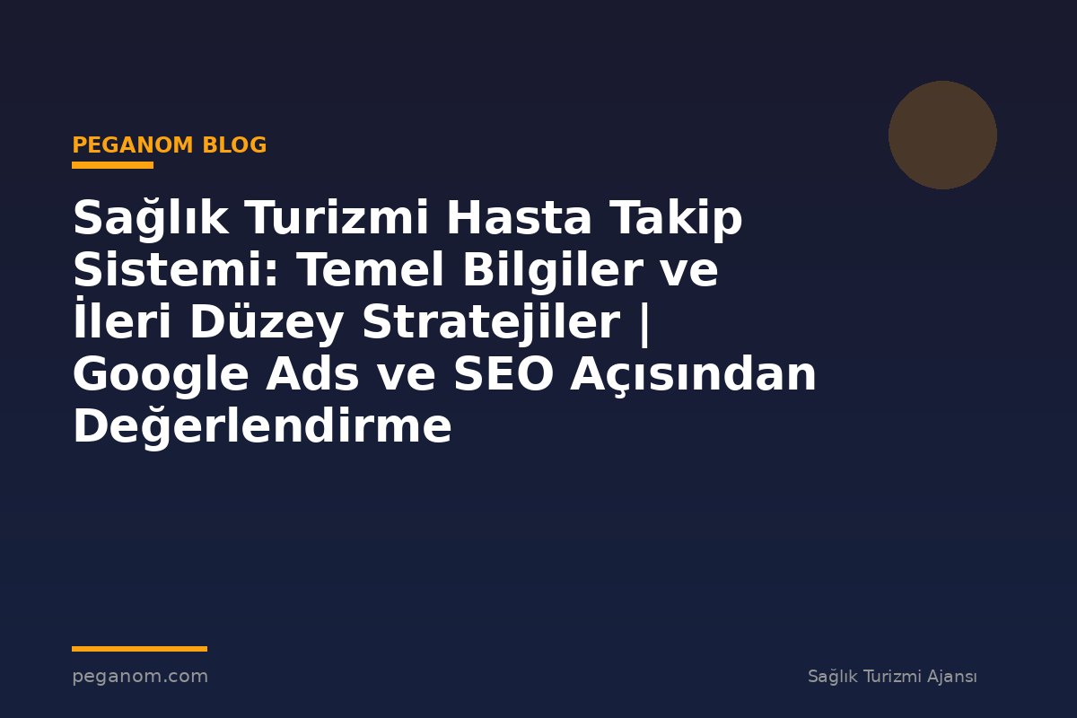 Sağlık Turizmi Hasta Takip Sistemi: Temel Bilgiler ve İleri Düzey Stratejiler | Google Ads ve SEO Açısından Değerlendirme