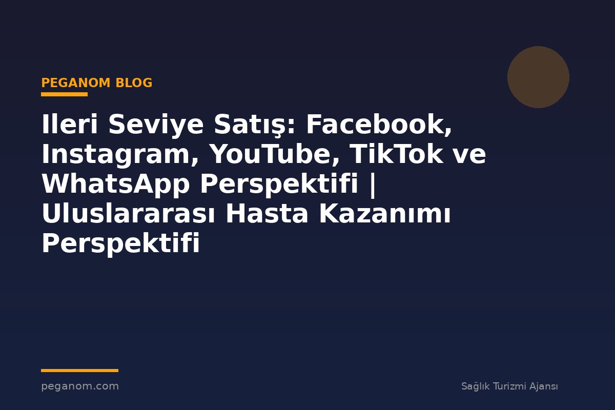 Ileri Seviye Satış: Facebook, Instagram, YouTube, TikTok ve WhatsApp Perspektifi | Uluslararası Hasta Kazanımı Perspektifi