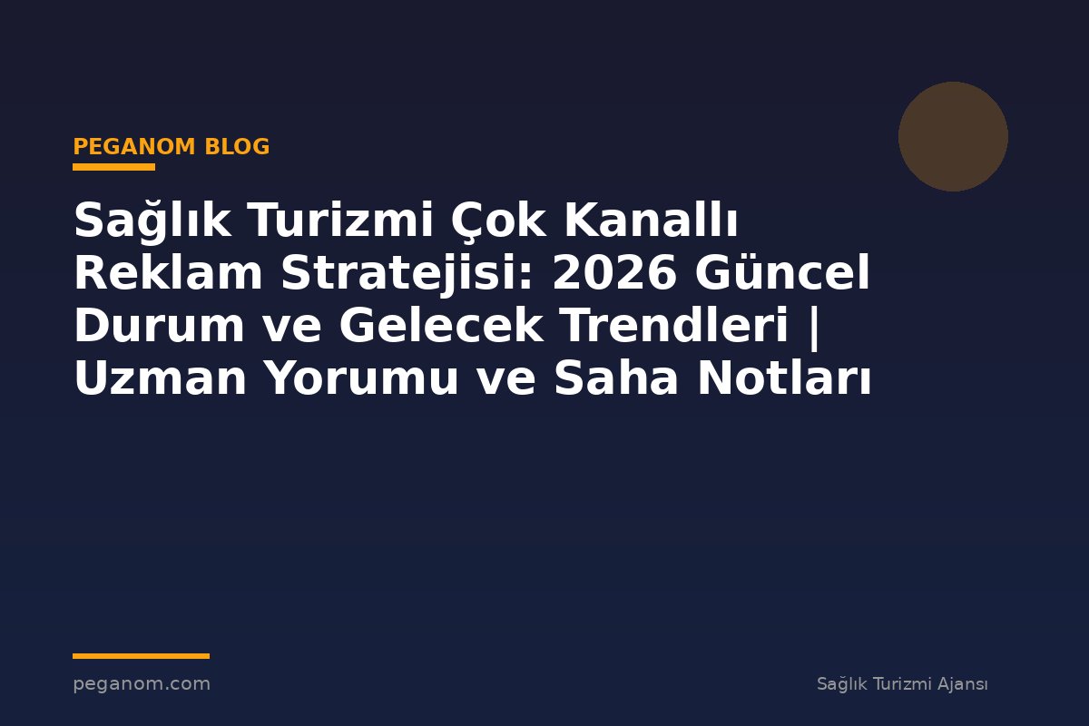 Sağlık Turizmi Çok Kanallı Reklam Stratejisi: 2026 Güncel Durum ve Gelecek Trendleri | Uzman Yorumu ve Saha Notları