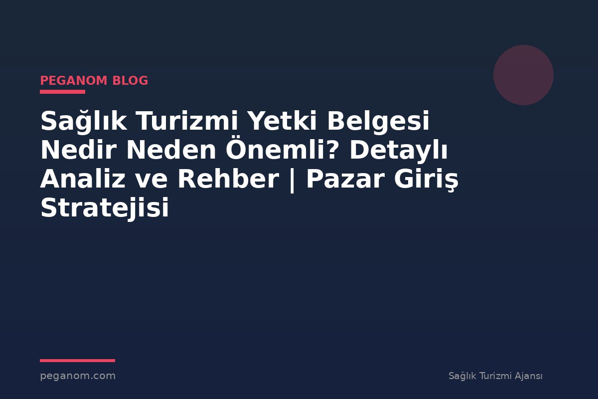 Sağlık Turizmi Yetki Belgesi Nedir Neden Önemli? Detaylı Analiz ve Rehber | Pazar Giriş Stratejisi