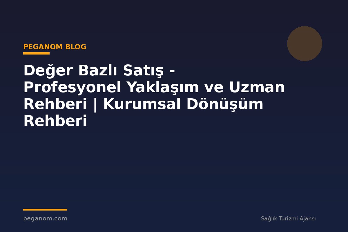 Değer Bazlı Satış - Profesyonel Yaklaşım ve Uzman Rehberi | Kurumsal Dönüşüm Rehberi