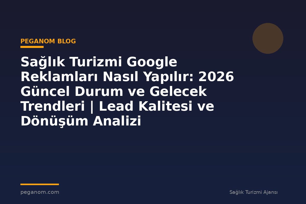 Sağlık Turizmi Google Reklamları Nasıl Yapılır: 2026 Güncel Durum ve Gelecek Trendleri | Lead Kalitesi ve Dönüşüm Analizi