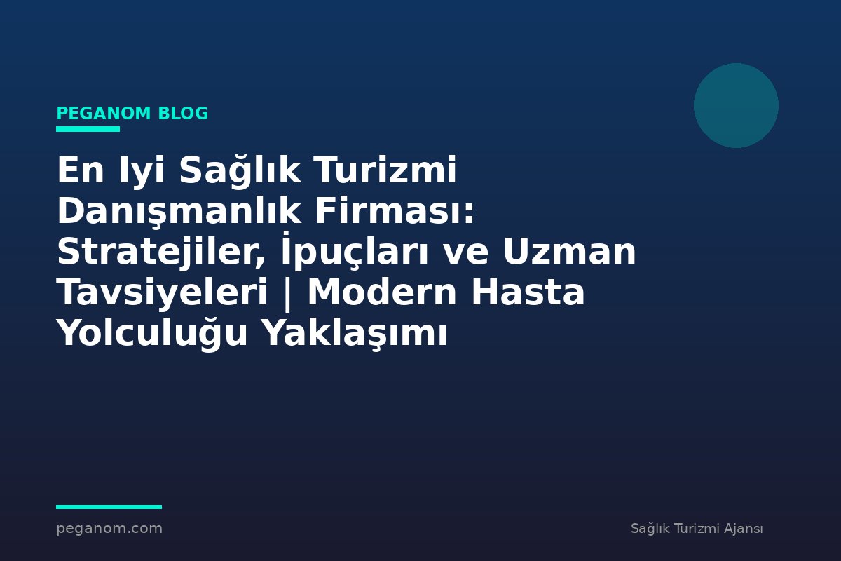En Iyi Sağlık Turizmi Danışmanlık Firması: Stratejiler, İpuçları ve Uzman Tavsiyeleri | Modern Hasta Yolculuğu Yaklaşımı
