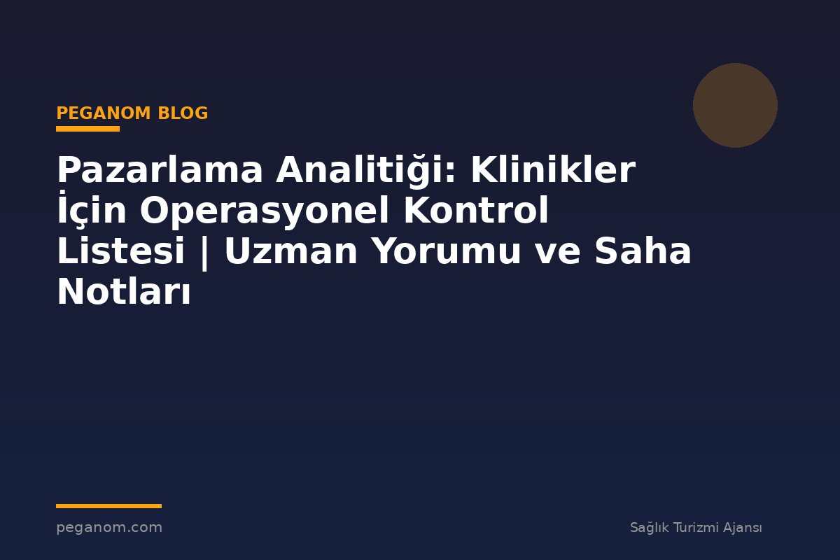 Pazarlama Analitiği: Klinikler İçin Operasyonel Kontrol Listesi | Uzman Yorumu ve Saha Notları