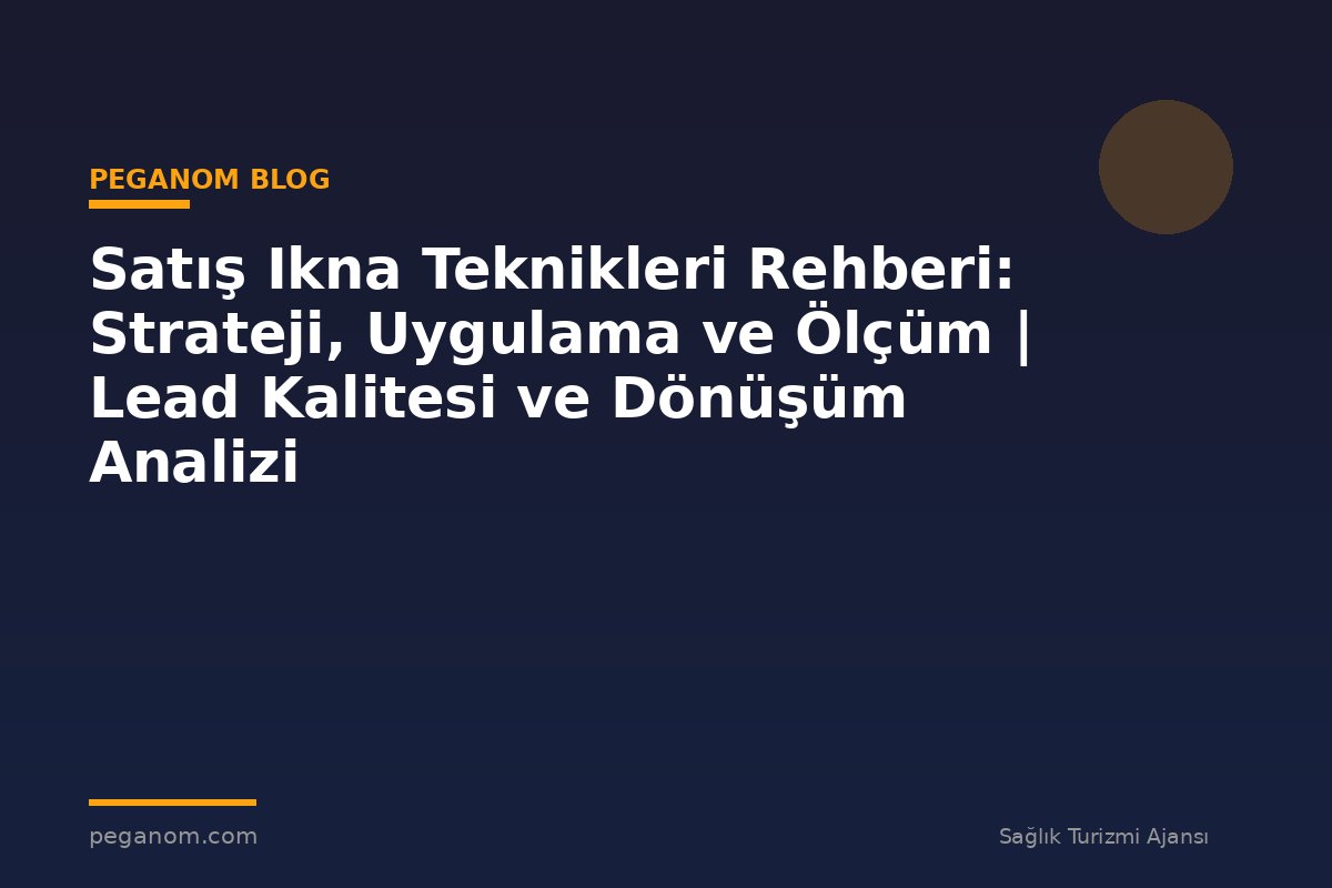 Satış Ikna Teknikleri Rehberi: Strateji, Uygulama ve Ölçüm | Lead Kalitesi ve Dönüşüm Analizi