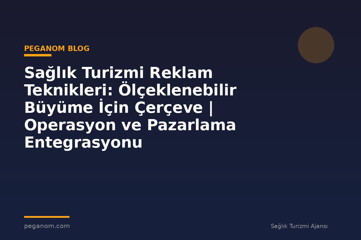 Sağlık Turizmi Reklam Teknikleri: Ölçeklenebilir Büyüme İçin Çerçeve | Operasyon ve Pazarlama Entegrasyonu