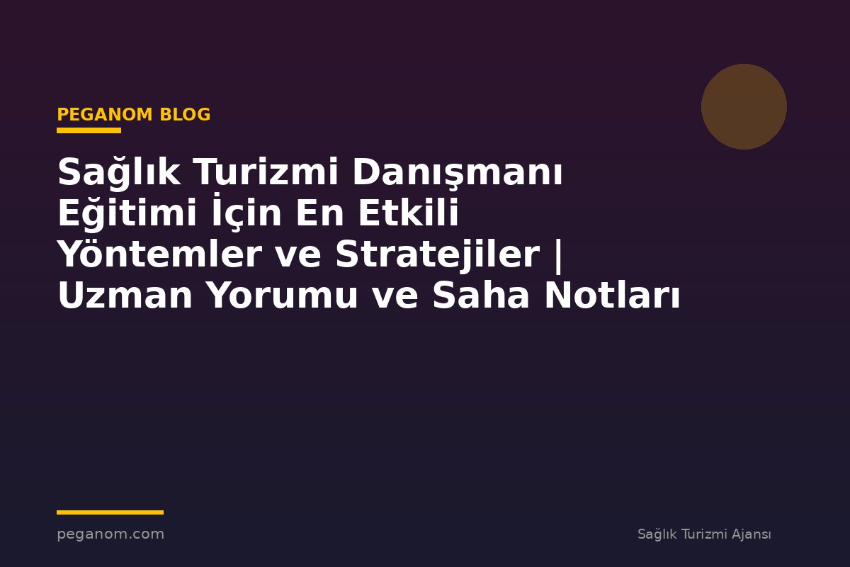 Sağlık Turizmi Danışmanı Eğitimi İçin En Etkili Yöntemler ve Stratejiler | Uzman Yorumu ve Saha Notları