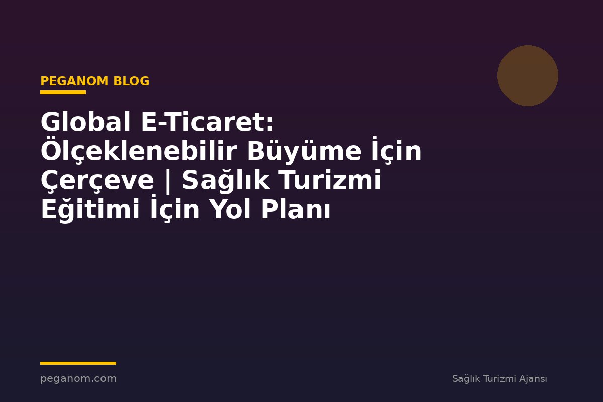 Global E-Ticaret: Ölçeklenebilir Büyüme İçin Çerçeve | Sağlık Turizmi Eğitimi İçin Yol Planı