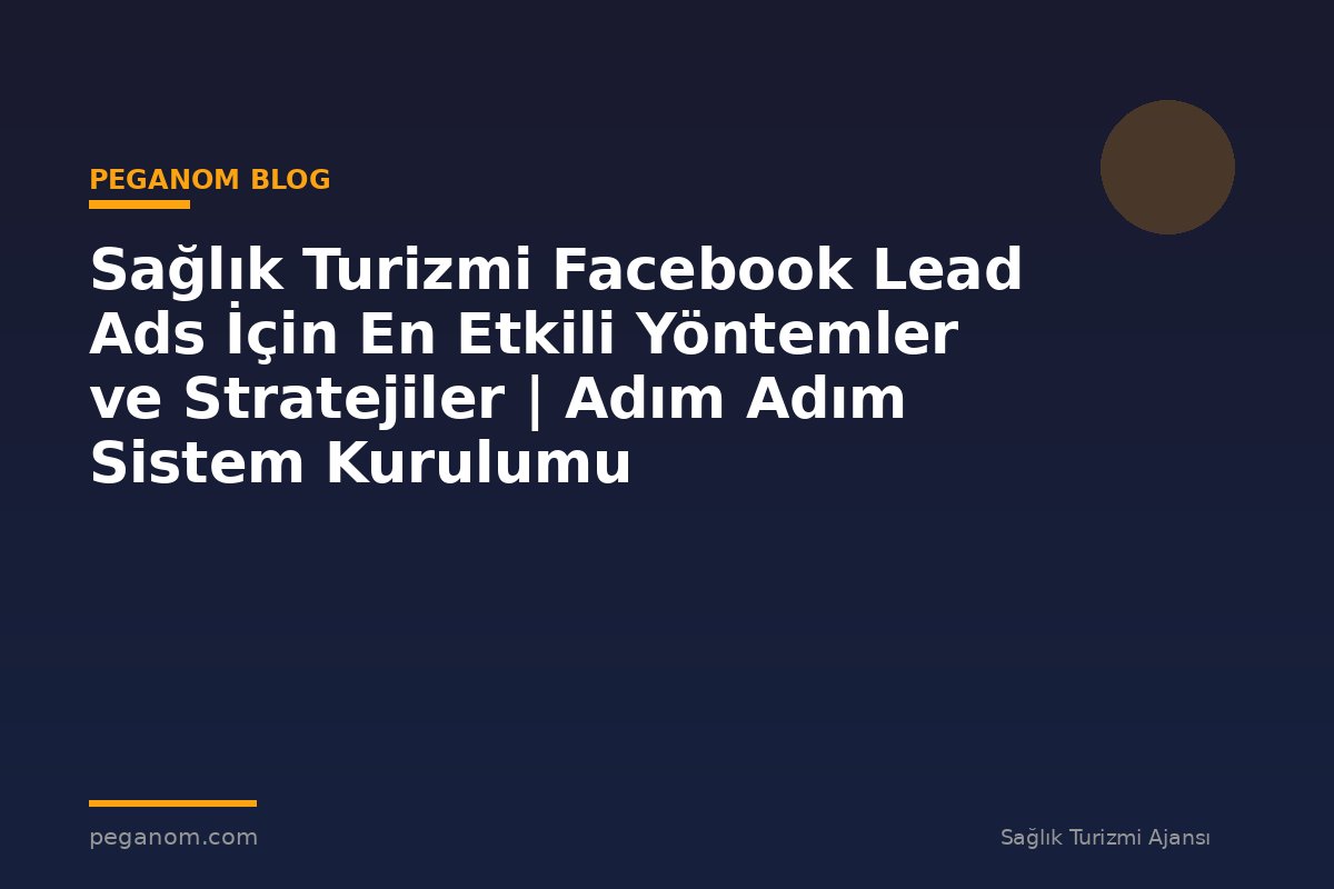 Sağlık Turizmi Facebook Lead Ads İçin En Etkili Yöntemler ve Stratejiler | Adım Adım Sistem Kurulumu