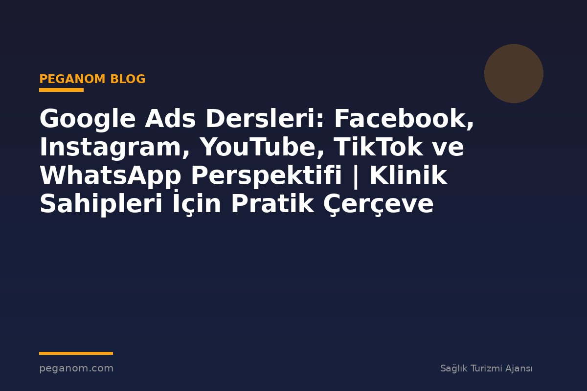 Google Ads Dersleri: Facebook, Instagram, YouTube, TikTok ve WhatsApp Perspektifi | Klinik Sahipleri İçin Pratik Çerçeve