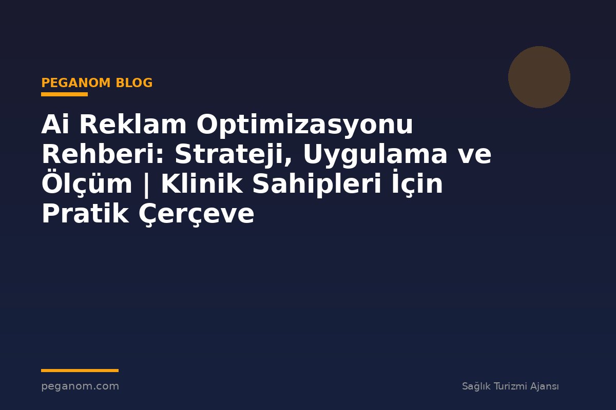 Ai Reklam Optimizasyonu Rehberi: Strateji, Uygulama ve Ölçüm | Klinik Sahipleri İçin Pratik Çerçeve