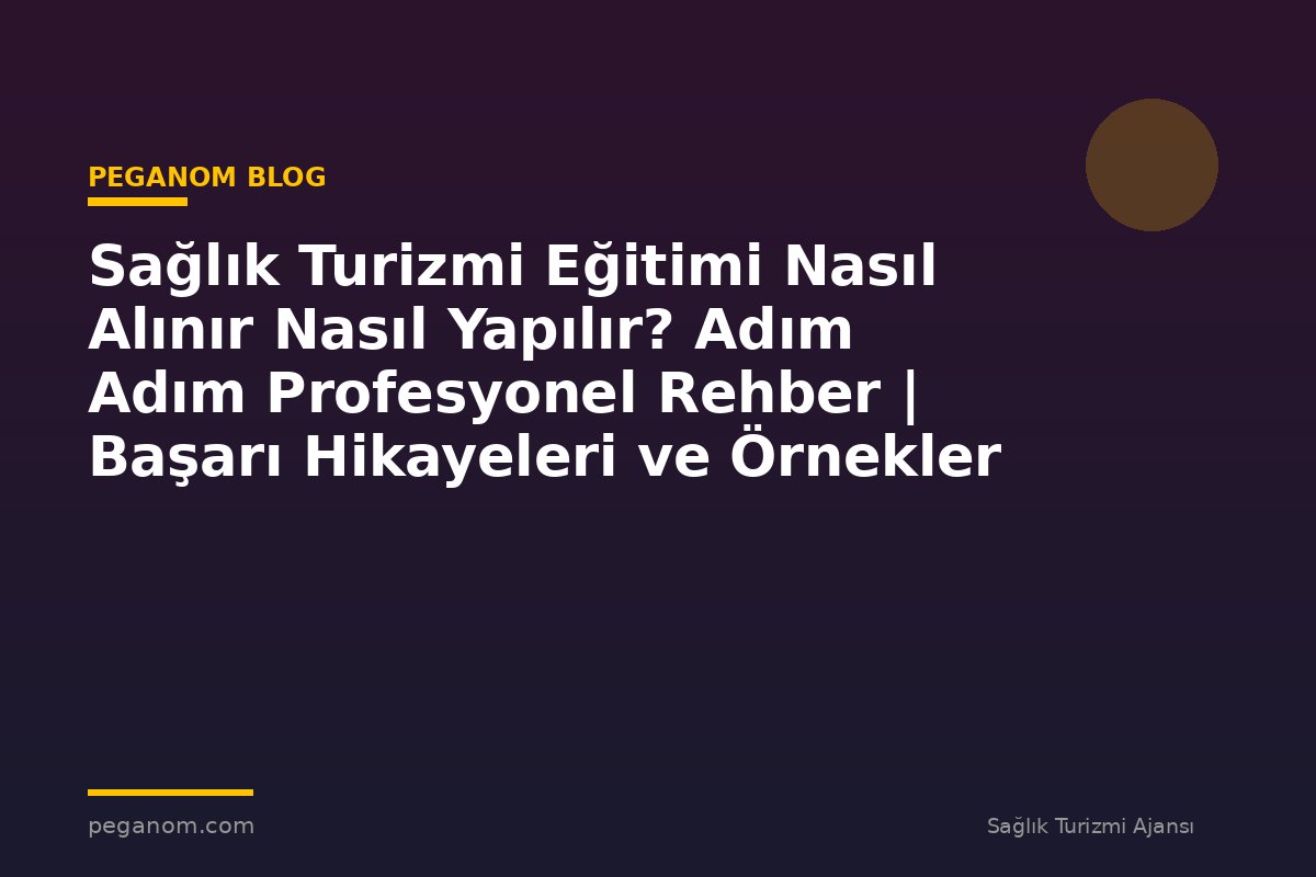 Sağlık Turizmi Eğitimi Nasıl Alınır Nasıl Yapılır? Adım Adım Profesyonel Rehber | Başarı Hikayeleri ve Örnekler