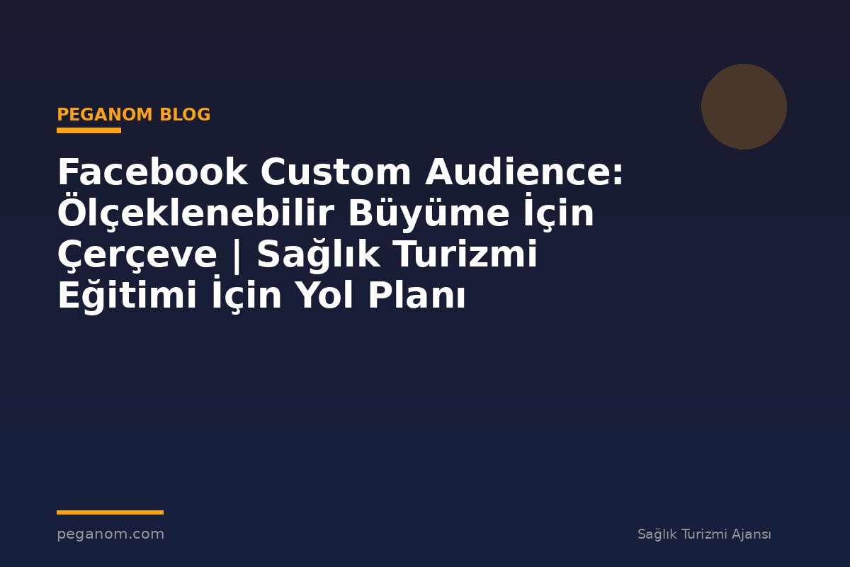 Facebook Custom Audience: Ölçeklenebilir Büyüme İçin Çerçeve | Sağlık Turizmi Eğitimi İçin Yol Planı