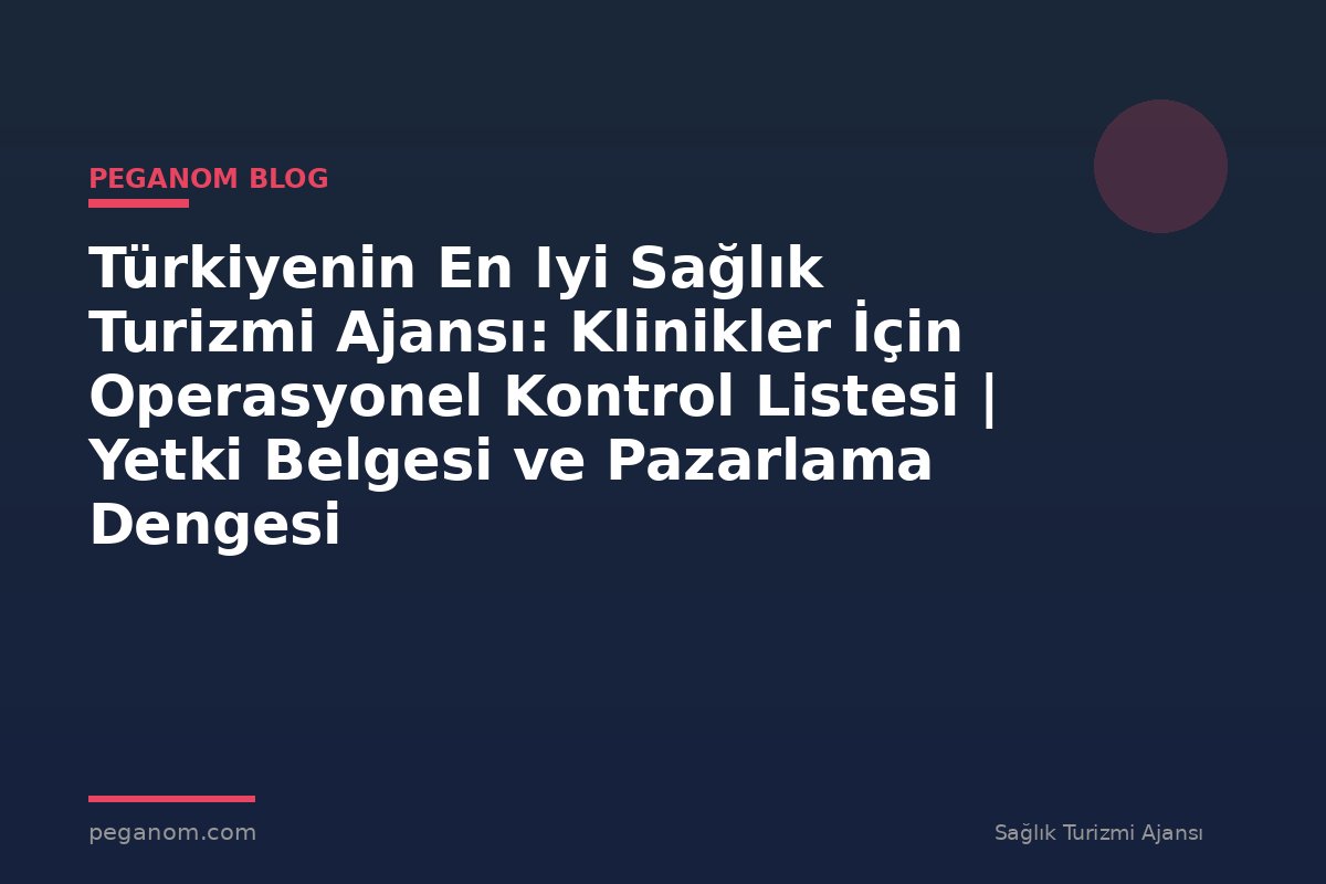 Türkiyenin En Iyi Sağlık Turizmi Ajansı: Klinikler İçin Operasyonel Kontrol Listesi | Yetki Belgesi ve Pazarlama Dengesi