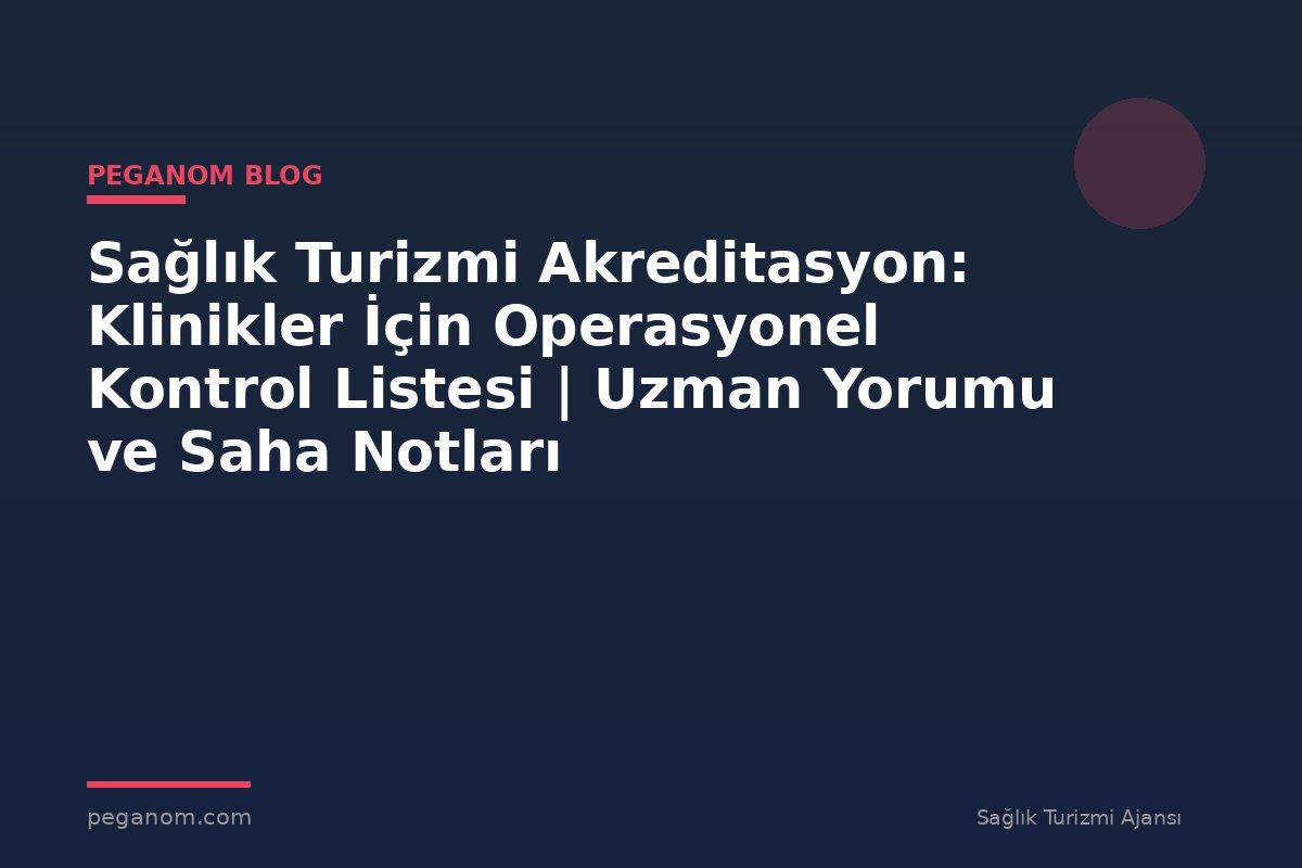 Sağlık Turizmi Akreditasyon: Klinikler İçin Operasyonel Kontrol Listesi | Uzman Yorumu ve Saha Notları