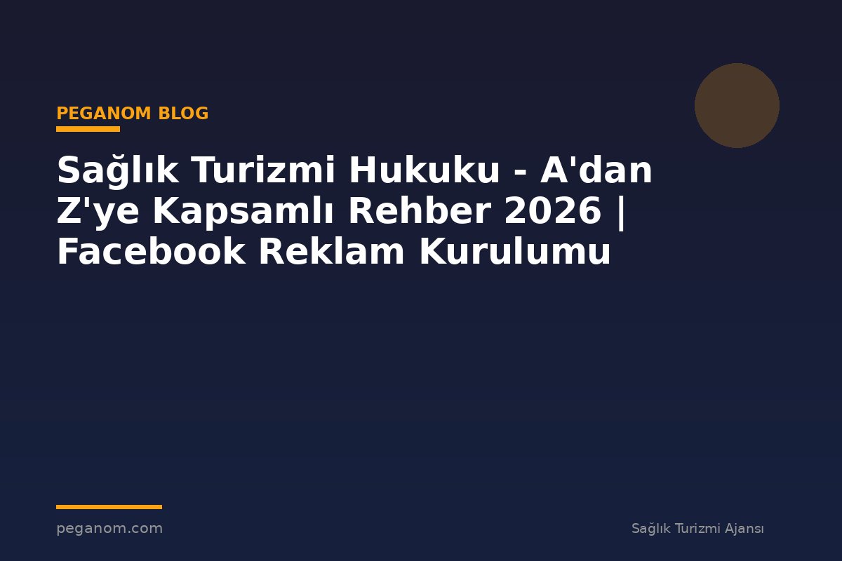 Sağlık Turizmi Hukuku - A'dan Z'ye Kapsamlı Rehber 2026 | Facebook Reklam Kurulumu