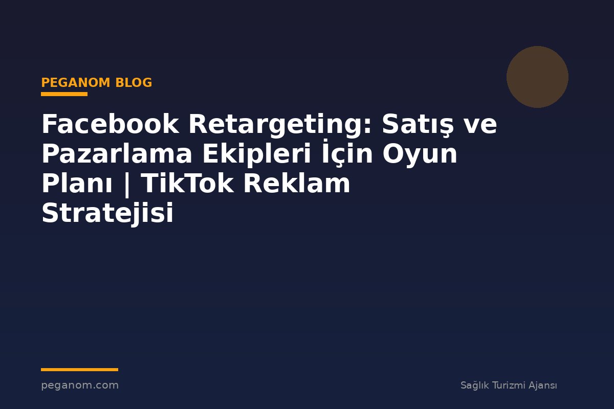 Facebook Retargeting: Satış ve Pazarlama Ekipleri İçin Oyun Planı | TikTok Reklam Stratejisi