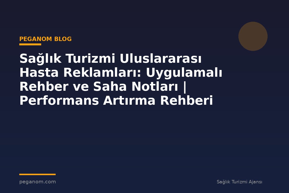 Sağlık Turizmi Uluslararası Hasta Reklamları: Uygulamalı Rehber ve Saha Notları | Performans Artırma Rehberi