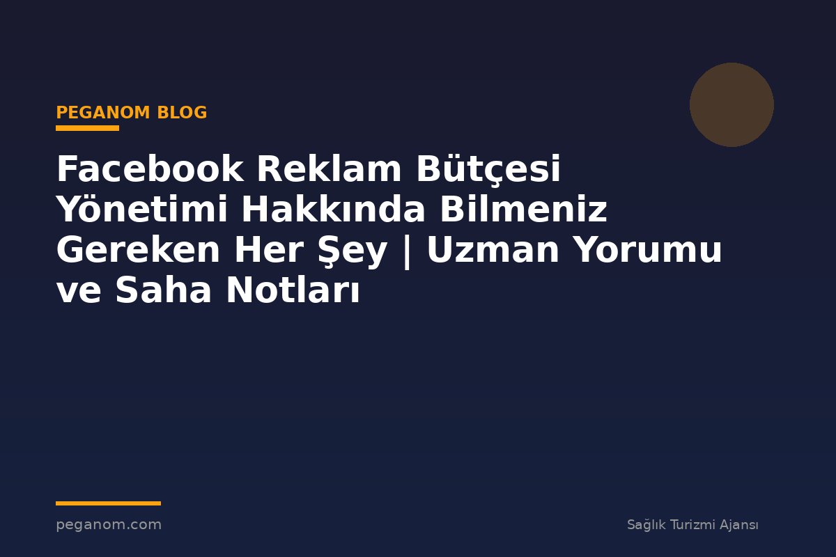 Facebook Reklam Bütçesi Yönetimi Hakkında Bilmeniz Gereken Her Şey | Uzman Yorumu ve Saha Notları
