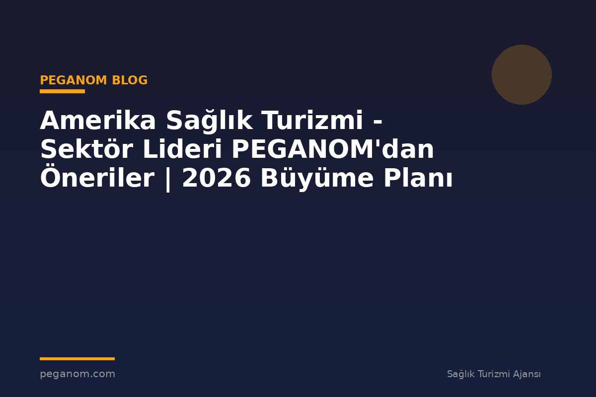 Amerika Sağlık Turizmi - Sektör Lideri PEGANOM'dan Öneriler | 2026 Büyüme Planı