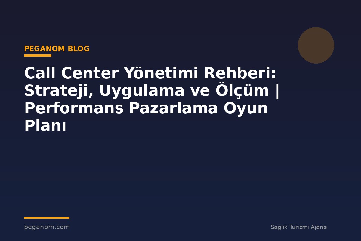 Call Center Yönetimi Rehberi: Strateji, Uygulama ve Ölçüm | Performans Pazarlama Oyun Planı