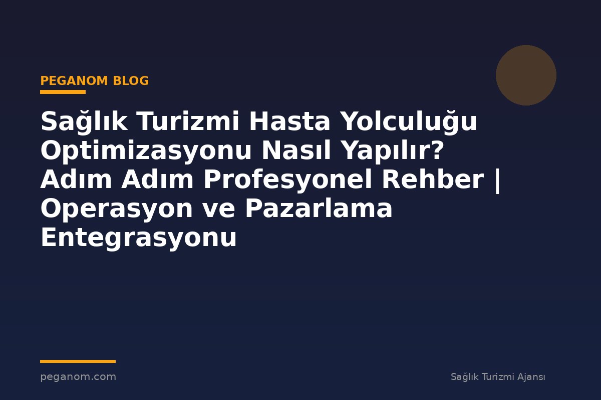 Sağlık Turizmi Hasta Yolculuğu Optimizasyonu Nasıl Yapılır? Adım Adım Profesyonel Rehber | Operasyon ve Pazarlama Entegrasyonu