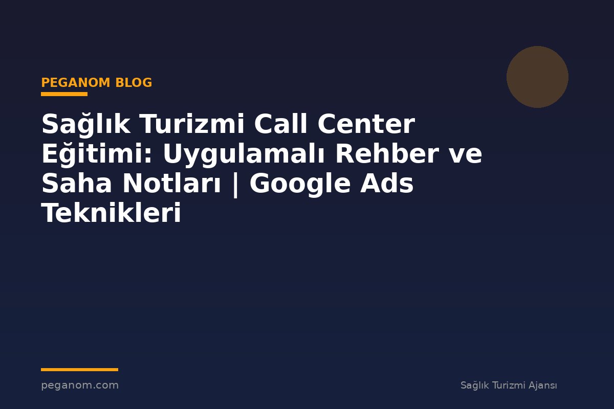 Sağlık Turizmi Call Center Eğitimi: Uygulamalı Rehber ve Saha Notları | Google Ads Teknikleri