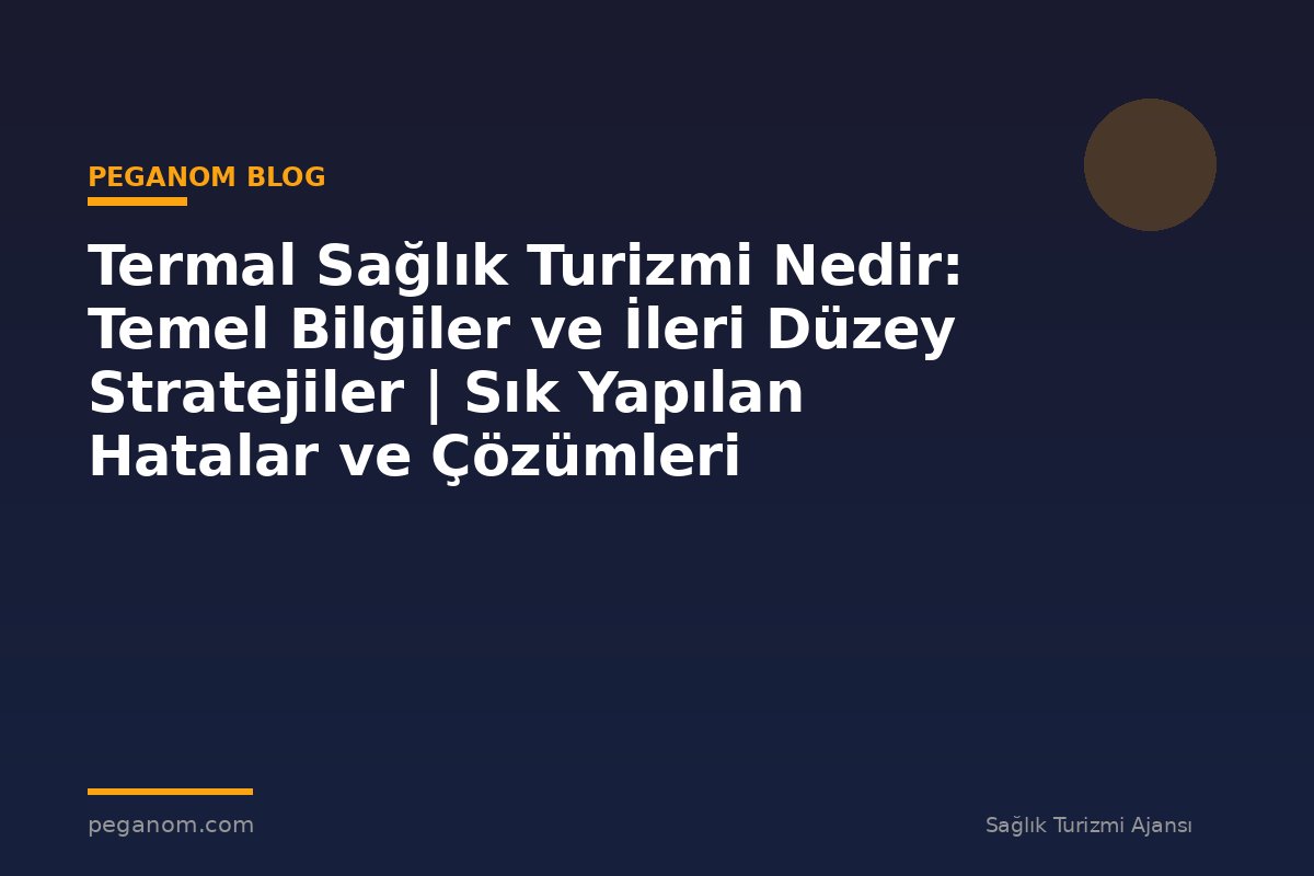 Termal Sağlık Turizmi Nedir: Temel Bilgiler ve İleri Düzey Stratejiler | Sık Yapılan Hatalar ve Çözümleri