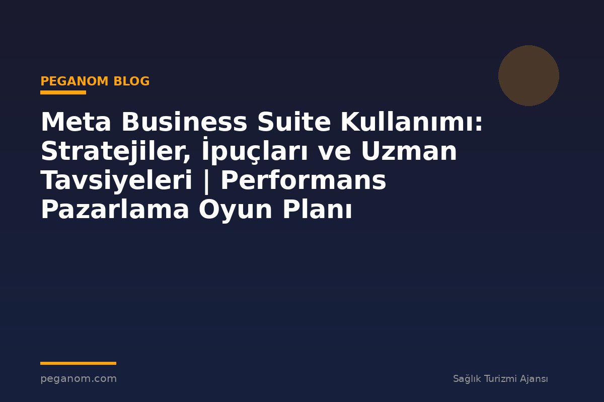 Meta Business Suite Kullanımı: Stratejiler, İpuçları ve Uzman Tavsiyeleri | Performans Pazarlama Oyun Planı