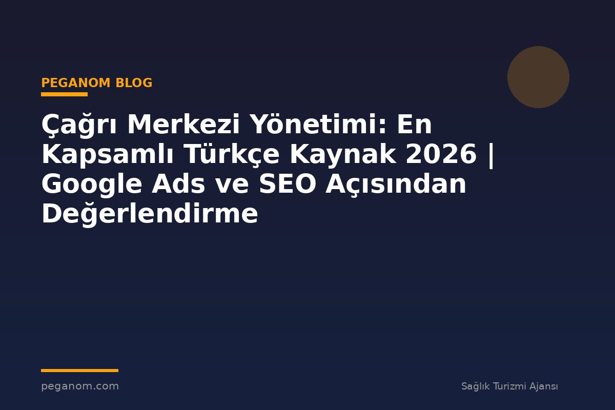 Çağrı Merkezi Yönetimi: En Kapsamlı Türkçe Kaynak 2026 | Google Ads ve SEO Açısından Değerlendirme