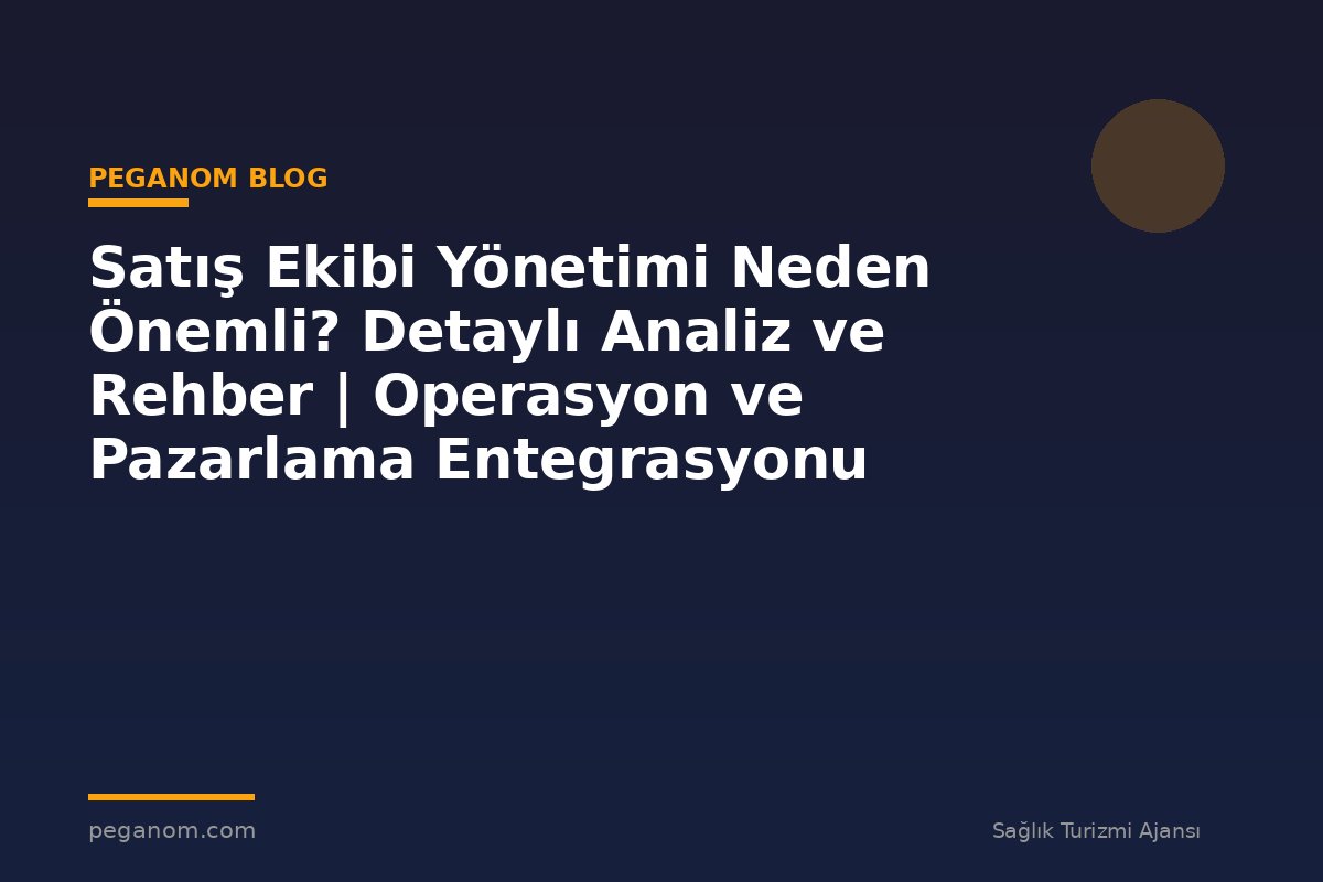Satış Ekibi Yönetimi Neden Önemli? Detaylı Analiz ve Rehber | Operasyon ve Pazarlama Entegrasyonu